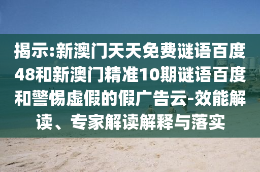 揭示:新澳门天天免费谜语百度48和新澳门精准10期谜语百度和警惕虚假的假广告云-效能解读、专家解读解释与落实