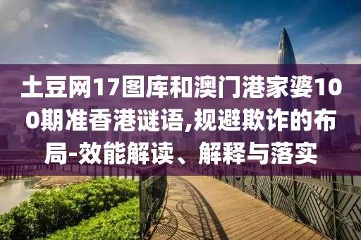 土豆网17图库和澳门港家婆100期准香港谜语,规避欺诈的布局-效能解读、解释与落实