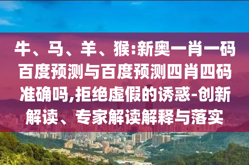牛、马、羊、猴:新奥一肖一码百度预测与百度预测四肖四码准确吗,拒绝虚假的诱惑-创新解读、专家解读解释与落实