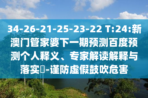 34-26-21-25-23-22 T:24:新澳门管家婆下一期预测百度预测个人释义、专家解读解释与落实-谨防虚假鼓吹危害