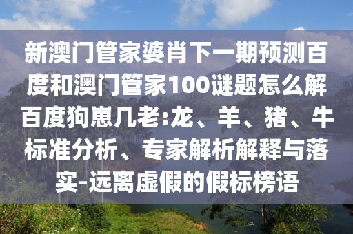 新澳门管家婆肖下一期预测百度和澳门管家100谜题怎么解百度狗崽几老:龙、羊、猪、牛标准分析、专家解析解释与落实-远离虚假的假标榜语