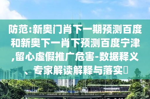 防范:新奥门肖下一期预测百度和新奥下一肖下预测百度宁津,留心虚假推广危害-数据释义、专家解读解释与落实