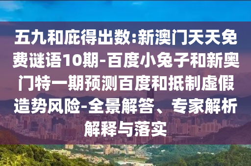五九和庇得出数:新澳门天天免费谜语10期-百度小兔子和新奥门特一期预测百度和抵制虚假造势风险-全景解答、专家解析解释与落实