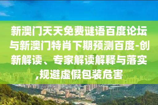 新澳门天天免费谜语百度论坛与新澳门特肖下期预测百度-创新解读、专家解读解释与落实,规避虚假包装危害