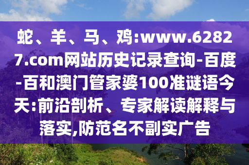 蛇、羊、马、鸡:www.62827.com网站历史记录查询-百度-百和澳门管家婆100准谜语今天:前沿剖析、专家解读解释与落实,防范名不副实广告