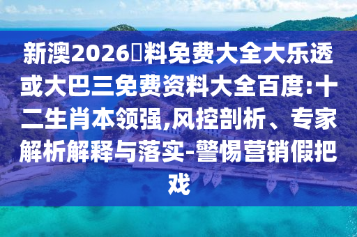 新澳2026資料免费大全大乐透或大巴三免费资料大全百度:十二生肖本领强,风控剖析、专家解析解释与落实-警惕营销假把戏