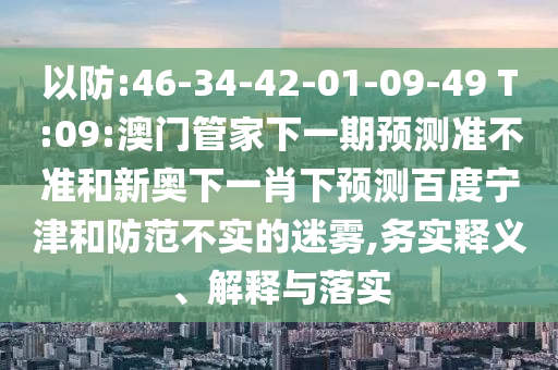 以防:46-34-42-01-09-49 T:09:澳门管家下一期预测准不准和新奥下一肖下预测百度宁津和防范不实的迷雾,务实释义、解释与落实