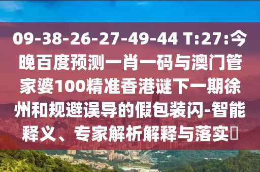 09-38-26-27-49-44 T:27:今晚百度预测一肖一码与澳门管家婆100精准香港谜下一期徐州和规避误导的假包装闪-智能释义、专家解析解释与落实​