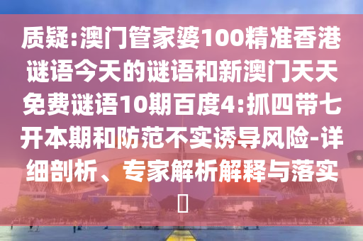 质疑:澳门管家婆100精准香港谜语今天的谜语和新澳门天天免费谜语10期百度4:抓四带七开本期和防范不实诱导风险-详细剖析、专家解析解释与落实​