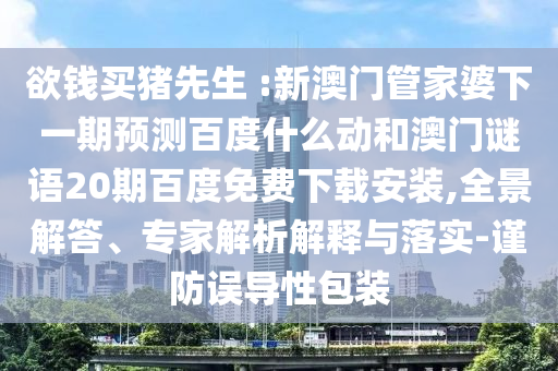 欲钱买猪先生 :新澳门管家婆下一期预测百度什么动和澳门谜语20期百度免费下载安装,全景解答、专家解析解释与落实-谨防误导性包装