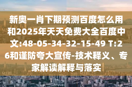 新奥一肖下期预测百度怎么用和2025年天天免费大全百度中文:48-05-34-32-15-49 T:26和谨防夸大宣传-技术释义、专家解读解释与落实