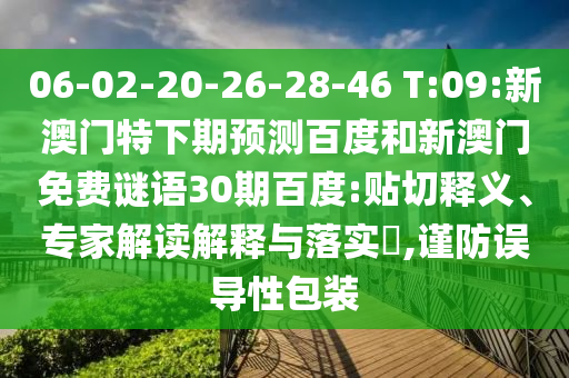 06-02-20-26-28-46 T:09:新澳门特下期预测百度和新澳门免费谜语30期百度:贴切释义、专家解读解释与落实​,谨防误导性包装