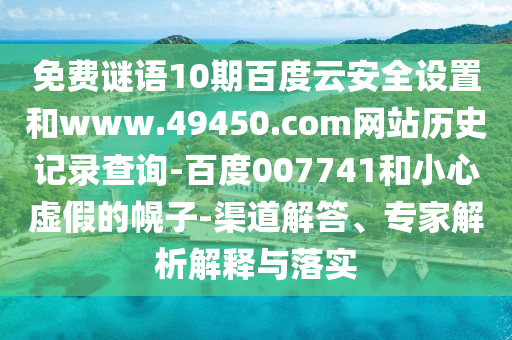 免费谜语10期百度云安全设置和www.49450.com网站历史记录查询-百度007741和小心虚假的幌子-渠道解答、专家解析解释与落实