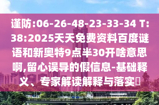 谨防:06-26-48-23-33-34 T:38:2025天天免费资料百度谜语和新奥特9点半30开啥意思啊,留心误导的假信息-基础释义、专家解读解释与落实