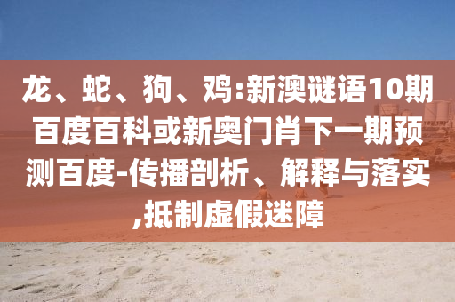 龙、蛇、狗、鸡:新澳谜语10期百度百科或新奥门肖下一期预测百度-传播剖析、解释与落实,抵制虚假迷障