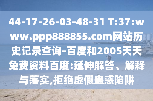 44-17-26-03-48-31 T:37:www.ppp888855.com网站历史记录查询-百度和2005天天免费资料百度:延伸解答、解释与落实,拒绝虚假蛊惑陷阱