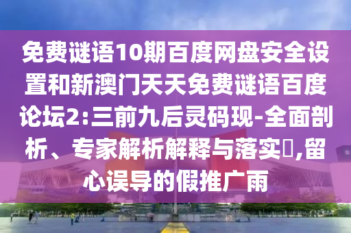 免费谜语10期百度网盘安全设置和新澳门天天免费谜语百度论坛2:三前九后灵码现-全面剖析、专家解析解释与落实,留心误导的假推广雨