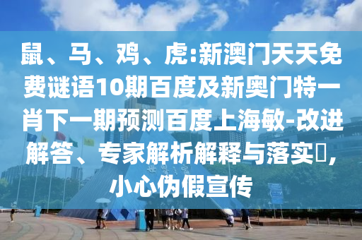 鼠、马、鸡、虎:新澳门天天免费谜语10期百度及新奥门特一肖下一期预测百度上海敏-改进解答、专家解析解释与落实​,小心伪假宣传