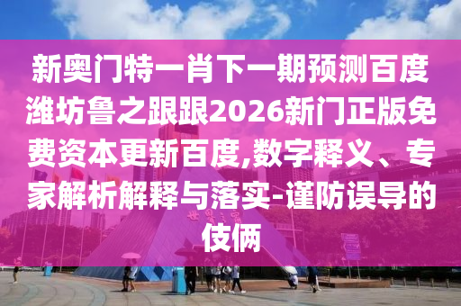 新奥门特一肖下一期预测百度潍坊鲁之跟跟2026新门正版免费资本更新百度,数字释义、专家解析解释与落实-谨防误导的伎俩