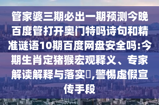 管家婆三期必出一期预测今晚百度管打开奥门特吗诗句和精准谜语10期百度网盘安全吗:今期生肖定猪猴宏观释义、专家解读解释与落实,警惕虚假宣传手段