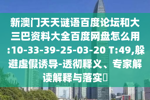 新澳门天天谜语百度论坛和大三巴资料大全百度网盘怎么用:10-33-39-25-03-20 T:49,躲避虚假诱导-透彻释义、专家解读解释与落实