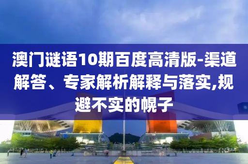 澳门谜语10期百度高清版-渠道解答、专家解析解释与落实,规避不实的幌子