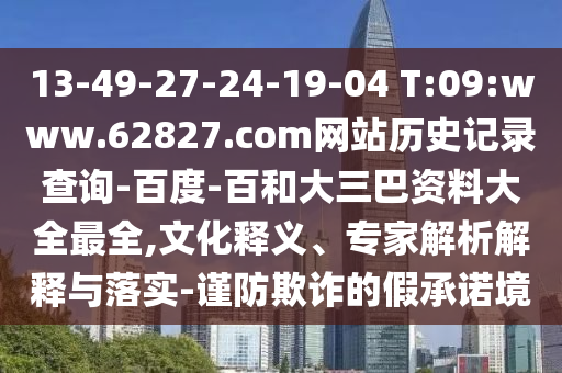 13-49-27-24-19-04 T:09:www.62827.com网站历史记录查询-百度-百和大三巴资料大全最全,文化释义、专家解析解释与落实-谨防欺诈的假承诺境