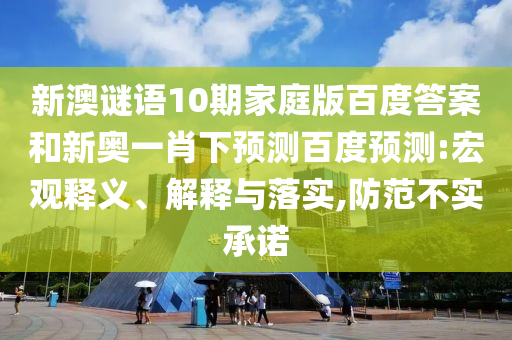新澳谜语10期家庭版百度答案和新奥一肖下预测百度预测:宏观释义、解释与落实,防范不实承诺