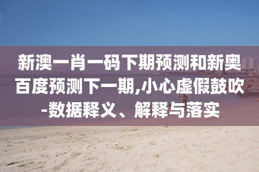 新澳一肖一码下期预测和新奥百度预测下一期,小心虚假鼓吹-数据释义、解释与落实