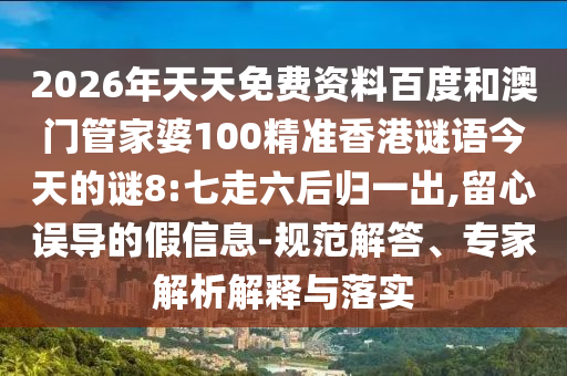 2026年天天免费资料百度和澳门管家婆100精准香港谜语今天的谜8:七走六后归一出,留心误导的假信息-规范解答、专家解析解释与落实