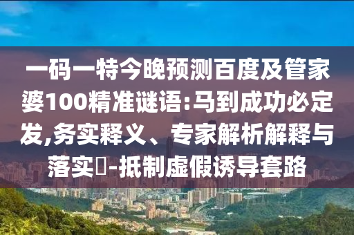 一码一特今晚预测百度及管家婆100精准谜语:马到成功必定发,务实释义、专家解析解释与落实​-抵制虚假诱导套路