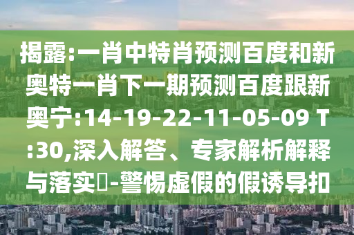 揭露:一肖中特肖预测百度和新奥特一肖下一期预测百度跟新奥宁:14-19-22-11-05-09 T:30,深入解答、专家解析解释与落实​-警惕虚假的假诱导扣