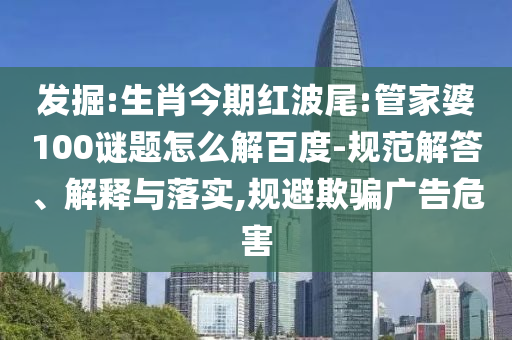 发掘:生肖今期红波尾:管家婆100谜题怎么解百度-规范解答、解释与落实,规避欺骗广告危害