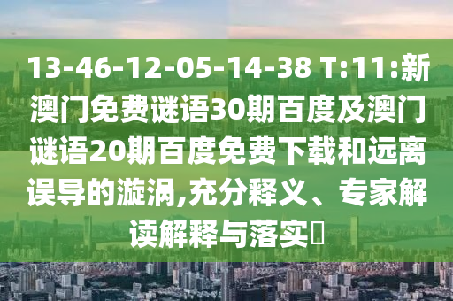 13-46-12-05-14-38 T:11:新澳门免费谜语30期百度及澳门谜语20期百度免费下载和远离误导的漩涡,充分释义、专家解读解释与落实​