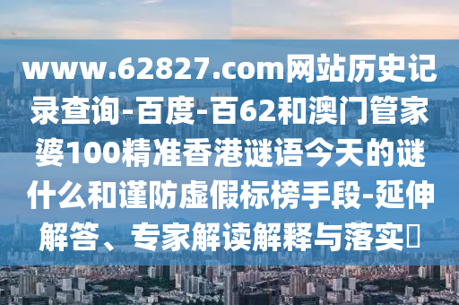 www.62827.com网站历史记录查询-百度-百62和澳门管家婆100精准香港谜语今天的谜什么和谨防虚假标榜手段-延伸解答、专家解读解释与落实​