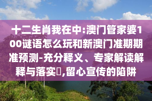 十二生肖我在中:澳门管家婆100谜语怎么玩和新澳门准期期准预测-充分释义、专家解读解释与落实​,留心宣传的陷阱