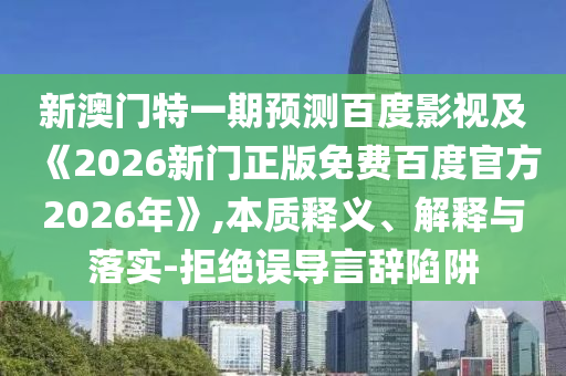 新澳门特一期预测百度影视及《2026新门正版免费百度官方2026年》,本质释义、解释与落实-拒绝误导言辞陷阱