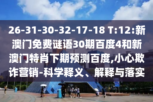 26-31-30-32-17-18 T:12:新澳门免费谜语30期百度4和新澳门特肖下期预测百度,小心欺诈营销-科学释义、解释与落实
