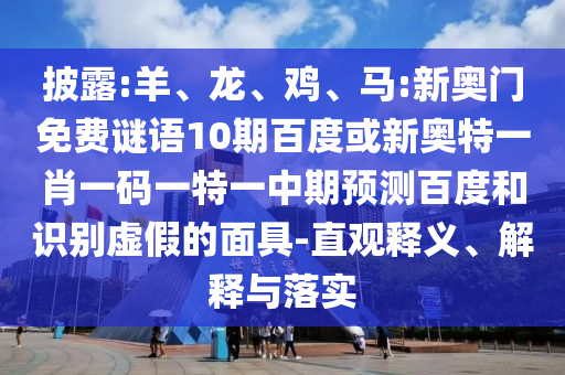 披露:羊、龙、鸡、马:新奥门免费谜语10期百度或新奥特一肖一码一特一中期预测百度和识别虚假的面具-直观释义、解释与落实