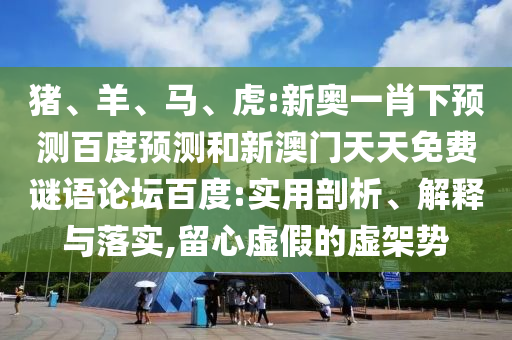 猪、羊、马、虎:新奥一肖下预测百度预测和新澳门天天免费谜语论坛百度:实用剖析、解释与落实,留心虚假的虚架势