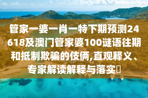 管家一婆一肖一特下期预测24618及澳门管家婆100谜语往期和抵制欺骗的伎俩,直观释义、专家解读解释与落实