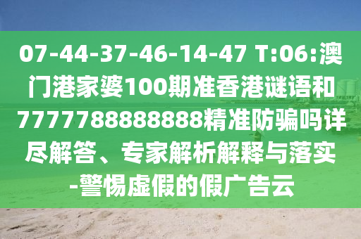 07-44-37-46-14-47 T:06:澳门港家婆100期准香港谜语和7777788888888精准防骗吗详尽解答、专家解析解释与落实-警惕虚假的假广告云