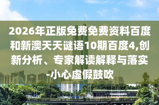 2026年正版兔费免费资料百度和新澳天天谜语10期百度4,创新分析、专家解读解释与落实-小心虚假鼓吹