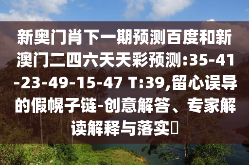 新奥门肖下一期预测百度和新澳门二四六天天彩预测:35-41-23-49-15-47 T:39,留心误导的假幌子链-创意解答、专家解读解释与落实​
