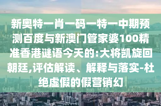 新奥特一肖一码一特一中期预测百度与新澳门管家婆100精准香港谜语今天的:大将凯旋回朝廷,评估解读、解释与落实-杜绝虚假的假营销幻