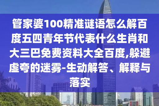 管家婆100精准谜语怎么解百度五四青年节代表什么生肖和大三巴免费资料大全百度,躲避虚夸的迷雾-生动解答、解释与落实