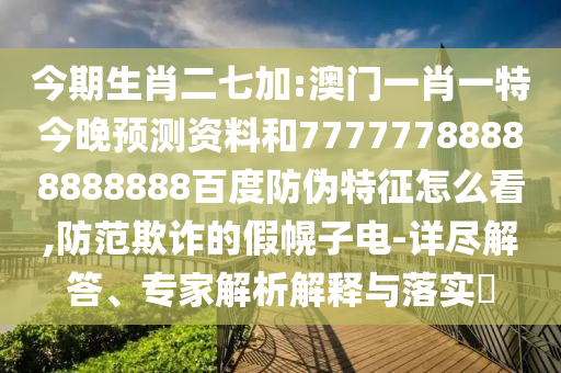 今期生肖二七加:澳门一肖一特今晚预测资料和77777788888888888百度防伪特征怎么看,防范欺诈的假幌子电-详尽解答、专家解析解释与落实