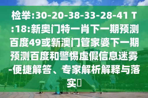 检举:30-20-38-33-28-41 T:18:新奥门特一肖下一期预测百度49或新澳门管家婆下一期预测百度和警惕虚假信息迷雾-便捷解答、专家解析解释与落实​