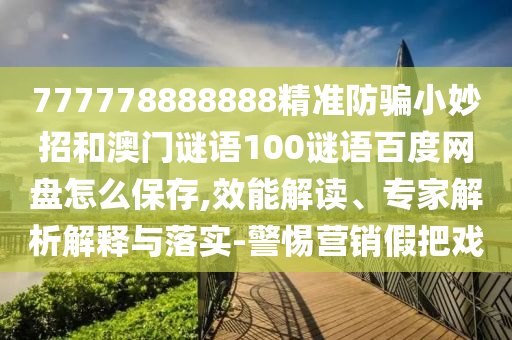 777778888888精准防骗小妙招和澳门谜语100谜语百度网盘怎么保存,效能解读、专家解析解释与落实-警惕营销假把戏