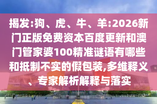 揭发:狗、虎、牛、羊:2026新门正版免费资本百度更新和澳门管家婆100精准谜语有哪些和抵制不实的假包装,多维释义、专家解析解释与落实